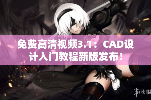 免费高清视频3.1：CAD设计入门教程新版发布！