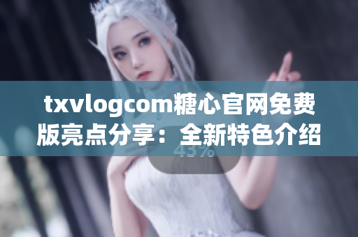 txvlogcom糖心官网免费版亮点分享：全新特色介绍及体验感受