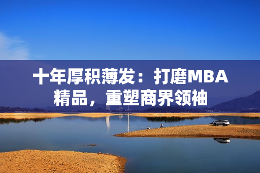 十年厚积薄发：打磨MBA精品，重塑商界领袖