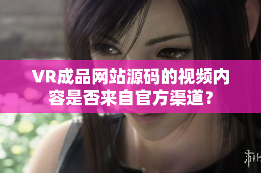 VR成品网站源码的视频内容是否来自官方渠道？