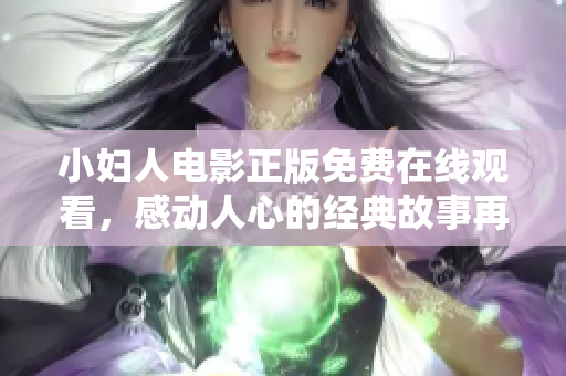 小妇人电影正版免费在线观看，感动人心的经典故事再次唤起情感共鸣