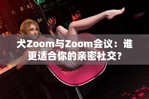 犬Zoom与Zoom会议：谁更适合你的亲密社交？