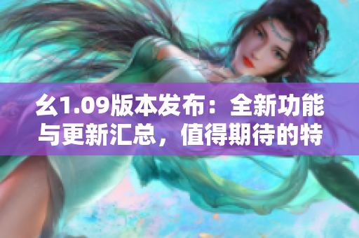 幺1.09版本发布：全新功能与更新汇总，值得期待的特性揭秘