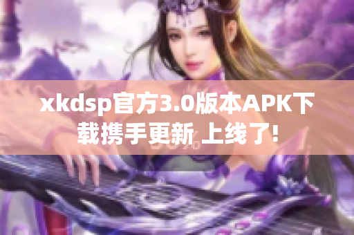 xkdsp官方3.0版本APK下载携手更新 上线了!