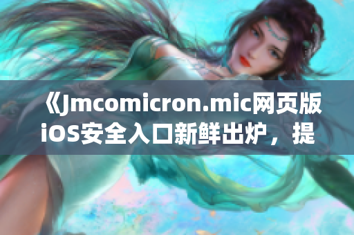 《Jmcomicron.mic网页版iOS安全入口新鲜出炉，提供更便捷的使用体验》