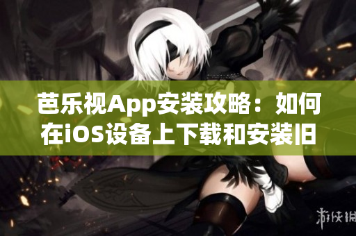 芭乐视App安装攻略：如何在iOS设备上下载和安装旧版本？