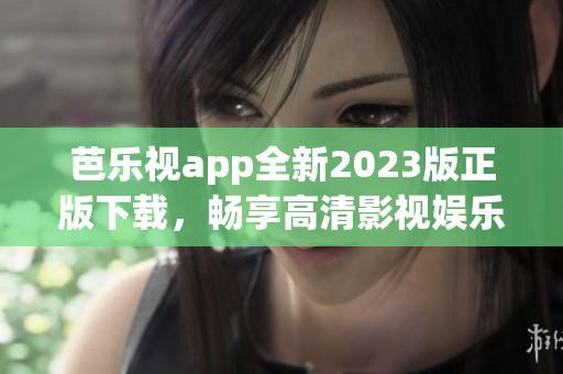 芭乐视app全新2023版正版下载，畅享高清影视娱乐享受