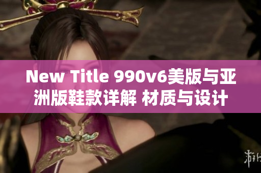 New Title 990v6美版与亚洲版鞋款详解 材质与设计差异或许别具特色