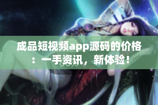 成品短视频app源码的价格：一手资讯，新体验！