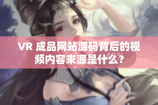 VR 成品网站源码背后的视频内容来源是什么？