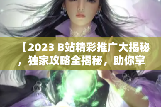 【2023 B站精彩推广大揭秘，独家攻略全揭秘，助你掌握最新B站资讯】