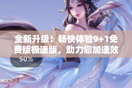 全新升级！畅快体验9+1免费版极速版，助力您加速效率