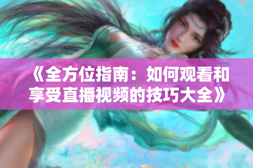 《全方位指南：如何观看和享受直播视频的技巧大全》