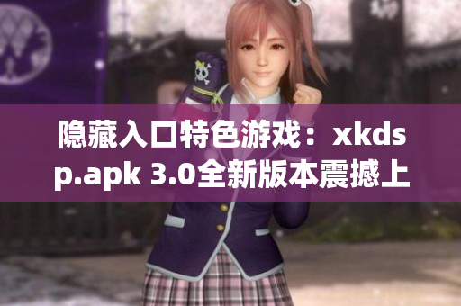 隐藏入口特色游戏：xkdsp.apk 3.0全新版本震撼上线，绝对精彩！