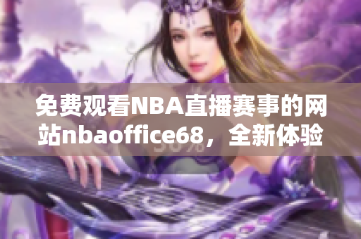 免费观看NBA直播赛事的网站nbaoffice68，全新体验助力乐手看球