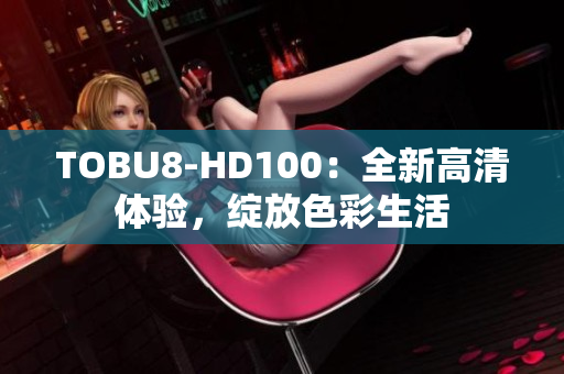 TOBU8-HD100：全新高清体验，绽放色彩生活