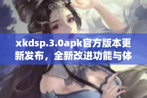 xkdsp.3.0apk官方版本更新发布，全新改进功能与体验