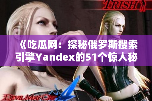 《吃瓜网：探秘俄罗斯搜索引擎Yandex的51个惊人秘密》