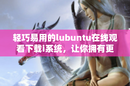 轻巧易用的lubuntu在线观看下载i系统，让你拥有更高效的使用体验