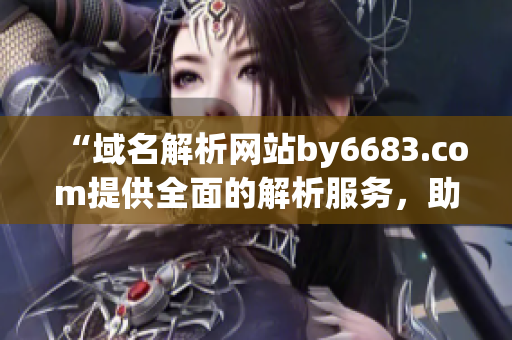 “域名解析网站by6683.com提供全面的解析服务，助您轻松管理网站”