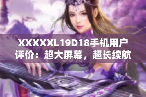 XXXXXL19D18手机用户评价：超大屏幕，超长续航！