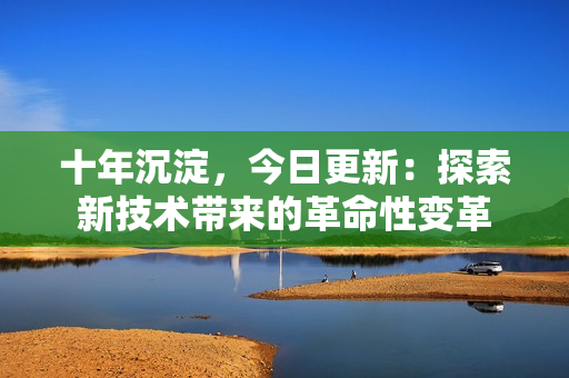 十年沉淀，今日更新：探索新技术带来的革命性变革