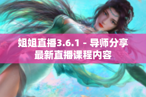 姐姐直播3.6.1 - 导师分享最新直播课程内容