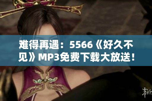 难得再遇：5566《好久不见》MP3免费下载大放送！