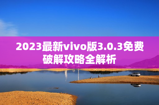 2023最新vivo版3.0.3免费破解攻略全解析