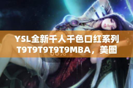 YSL全新千人千色口红系列T9T9T9T9T9MBA，美图背后的色彩故事