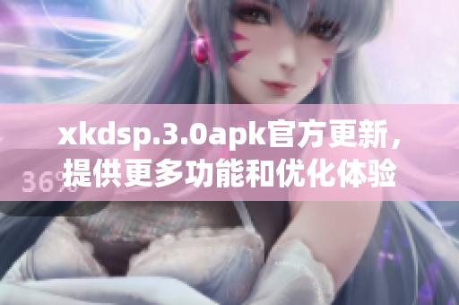 xkdsp.3.0apk官方更新，提供更多功能和优化体验