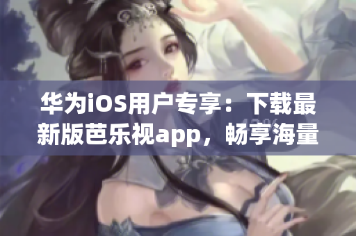 华为iOS用户专享：下载最新版芭乐视app，畅享海量精彩内容