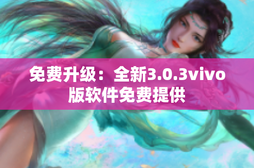 免费升级：全新3.0.3vivo版软件免费提供