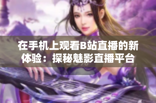 在手机上观看B站直播的新体验：探秘魅影直播平台