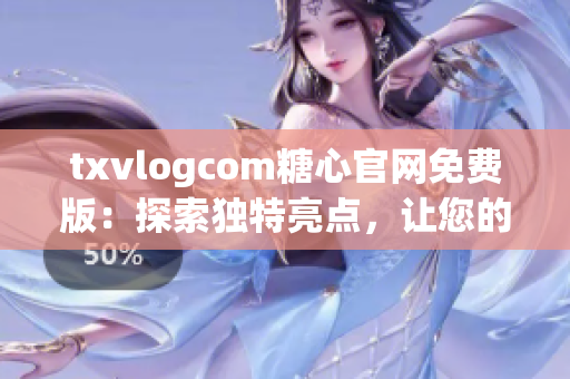 txvlogcom糖心官网免费版：探索独特亮点，让您的Vlog创作更轻松