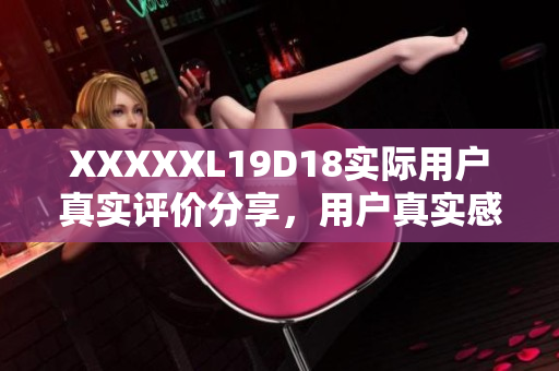 XXXXXL19D18实际用户真实评价分享，用户真实感受曝光