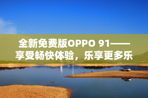 全新免费版OPPO 91——享受畅快体验，乐享更多乐趣