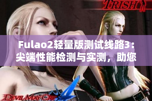 Fulao2轻量版测试线路3：尖端性能检测与实测，助您选择最佳产品