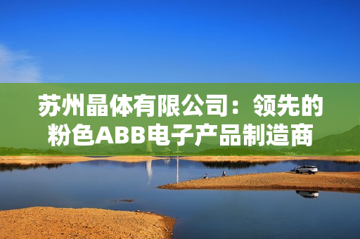 苏州晶体有限公司：领先的粉色ABB电子产品制造商