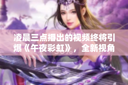 凌晨三点播出的视频终将引爆《午夜彩虹》，全新视角探索平行宇宙！