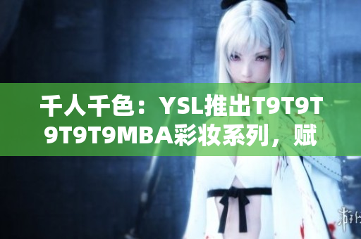 千人千色：YSL推出T9T9T9T9T9MBA彩妆系列，赋予你无限自由