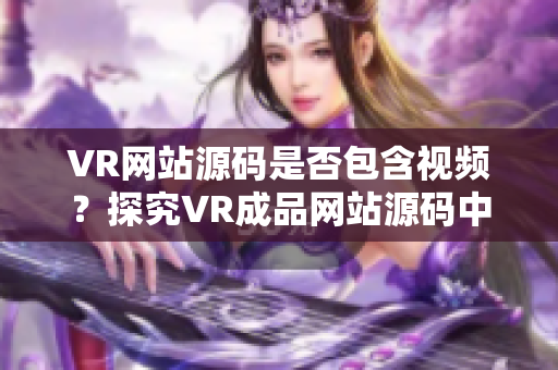 VR网站源码是否包含视频？探究VR成品网站源码中视频的运用