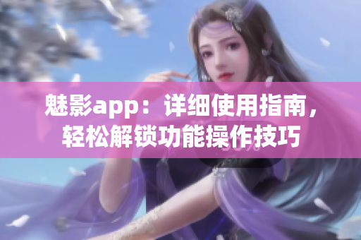 魅影app：详细使用指南，轻松解锁功能操作技巧