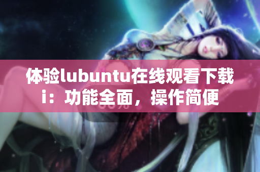 体验lubuntu在线观看下载i：功能全面，操作简便