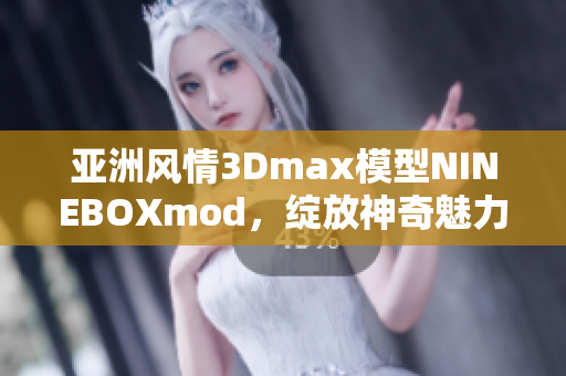 亚洲风情3Dmax模型NINEBOXmod，绽放神奇魅力