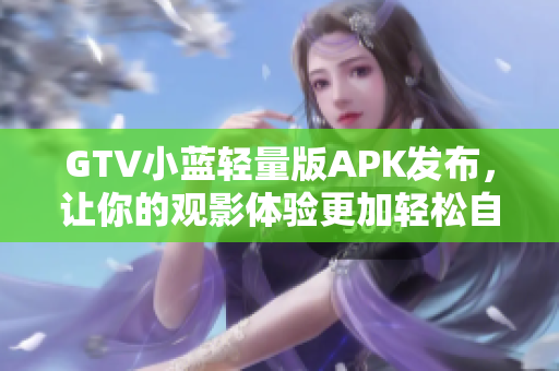 GTV小蓝轻量版APK发布，让你的观影体验更加轻松自如