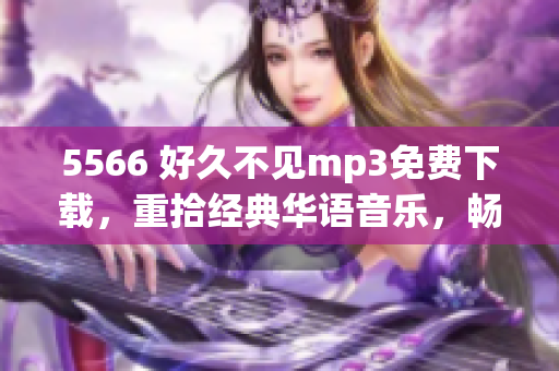 5566 好久不见mp3免费下载，重拾经典华语音乐，畅享温暖回忆