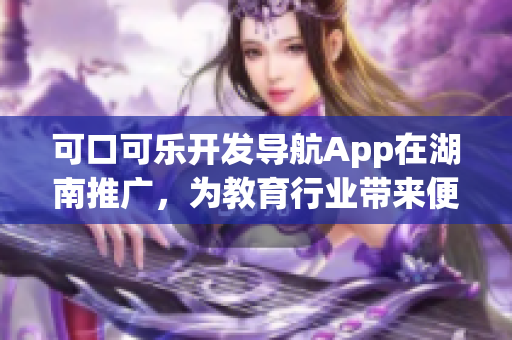 可口可乐开发导航App在湖南推广，为教育行业带来便利