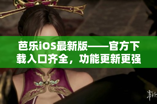 芭乐iOS最新版——官方下载入口齐全，功能更新更强大