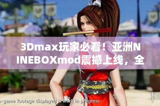 3Dmax玩家必看！亚洲NINEBOXmod震撼上线，全新3D体验揭秘